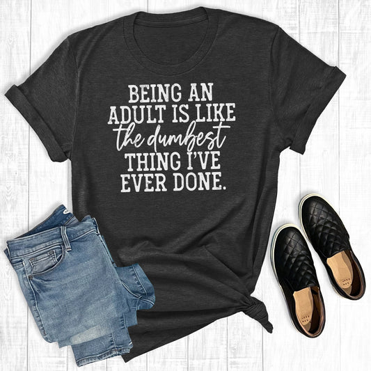 "Being an Adult is like the Dumbest thing I've ever done" T-Shirt